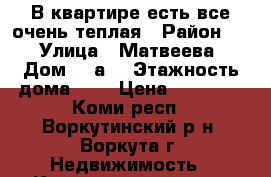 В квартире есть все очень теплая › Район ­ 3 › Улица ­ Матвеева  › Дом ­ 9а  › Этажность дома ­ 5 › Цена ­ 15 000 - Коми респ., Воркутинский р-н, Воркута г. Недвижимость » Квартиры аренда   